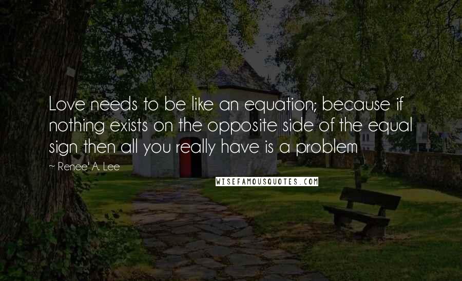 Renee' A. Lee Quotes: Love needs to be like an equation; because if nothing exists on the opposite side of the equal sign then all you really have is a problem