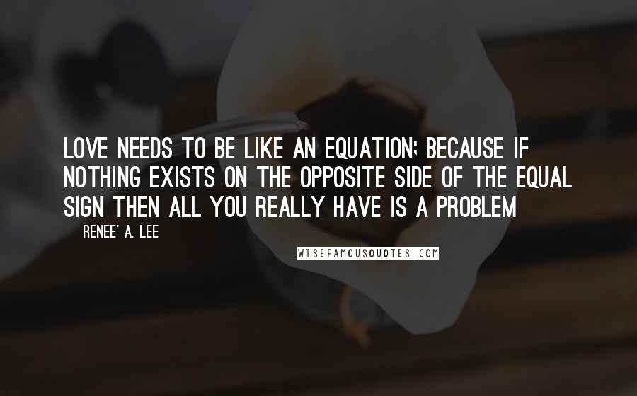 Renee' A. Lee Quotes: Love needs to be like an equation; because if nothing exists on the opposite side of the equal sign then all you really have is a problem