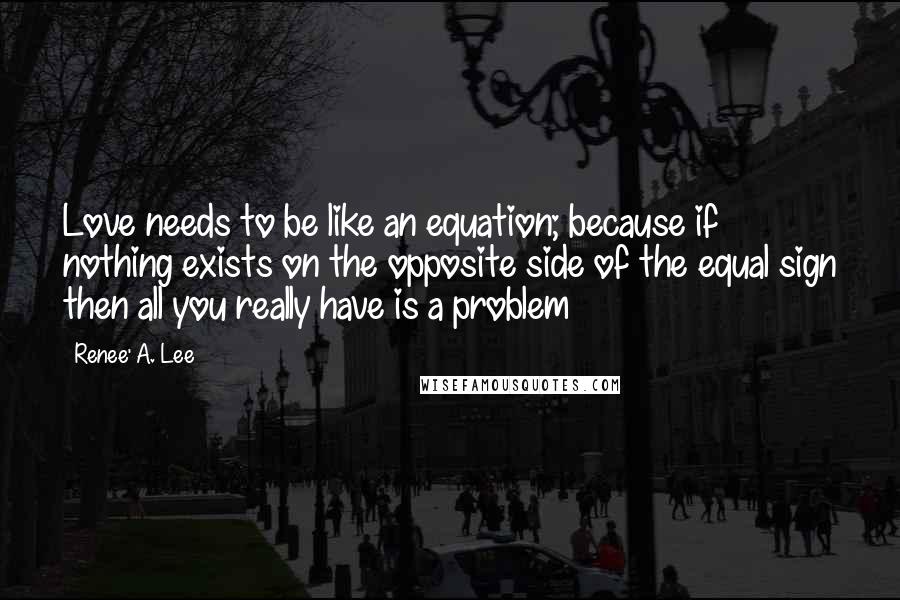 Renee' A. Lee Quotes: Love needs to be like an equation; because if nothing exists on the opposite side of the equal sign then all you really have is a problem