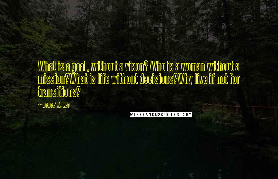 Renee' A. Lee Quotes: What is a goal, without a vison? Who is a woman without a mission?What is life without decisions?Why live if not for transitions?