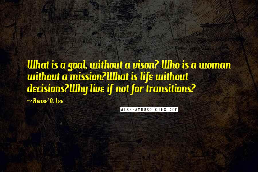 Renee' A. Lee Quotes: What is a goal, without a vison? Who is a woman without a mission?What is life without decisions?Why live if not for transitions?