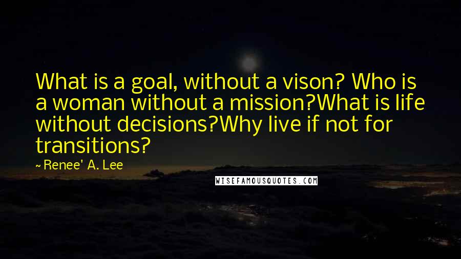 Renee' A. Lee Quotes: What is a goal, without a vison? Who is a woman without a mission?What is life without decisions?Why live if not for transitions?