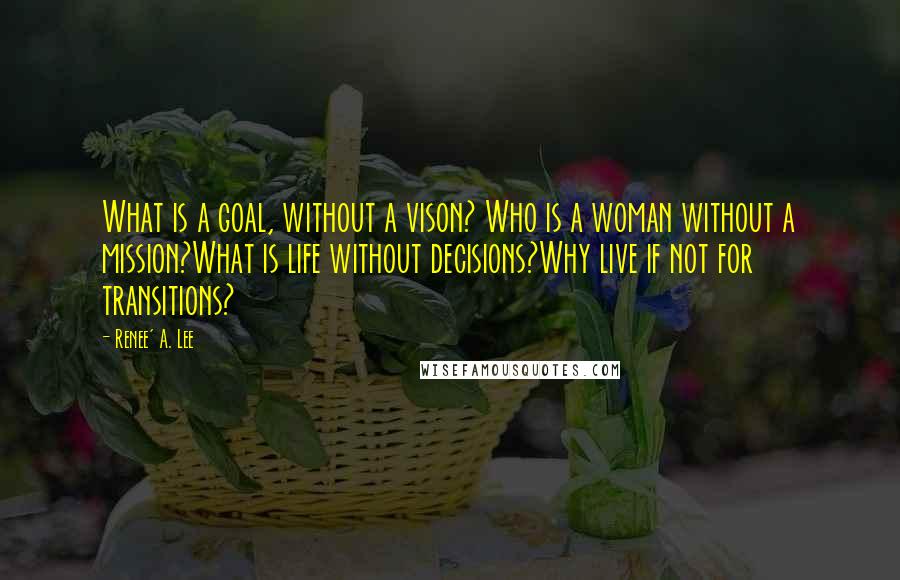 Renee' A. Lee Quotes: What is a goal, without a vison? Who is a woman without a mission?What is life without decisions?Why live if not for transitions?