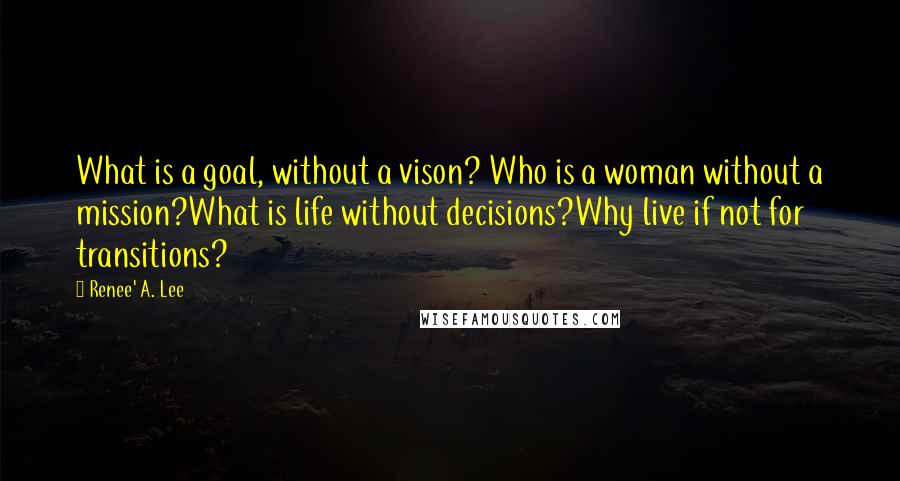 Renee' A. Lee Quotes: What is a goal, without a vison? Who is a woman without a mission?What is life without decisions?Why live if not for transitions?