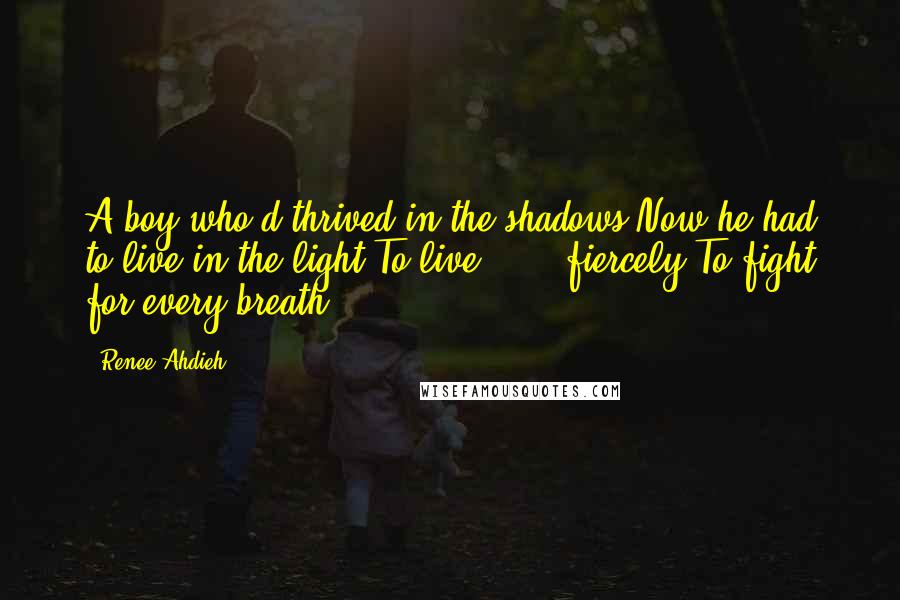 Renee Ahdieh Quotes: A boy who'd thrived in the shadows.Now he had to live in the light.To live . . . fiercely.To fight for every breath.