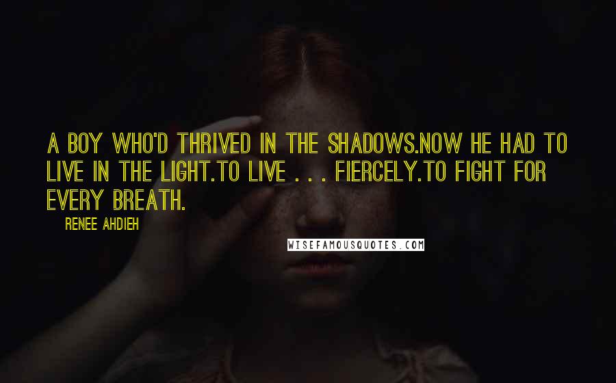 Renee Ahdieh Quotes: A boy who'd thrived in the shadows.Now he had to live in the light.To live . . . fiercely.To fight for every breath.