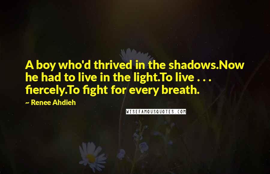 Renee Ahdieh Quotes: A boy who'd thrived in the shadows.Now he had to live in the light.To live . . . fiercely.To fight for every breath.