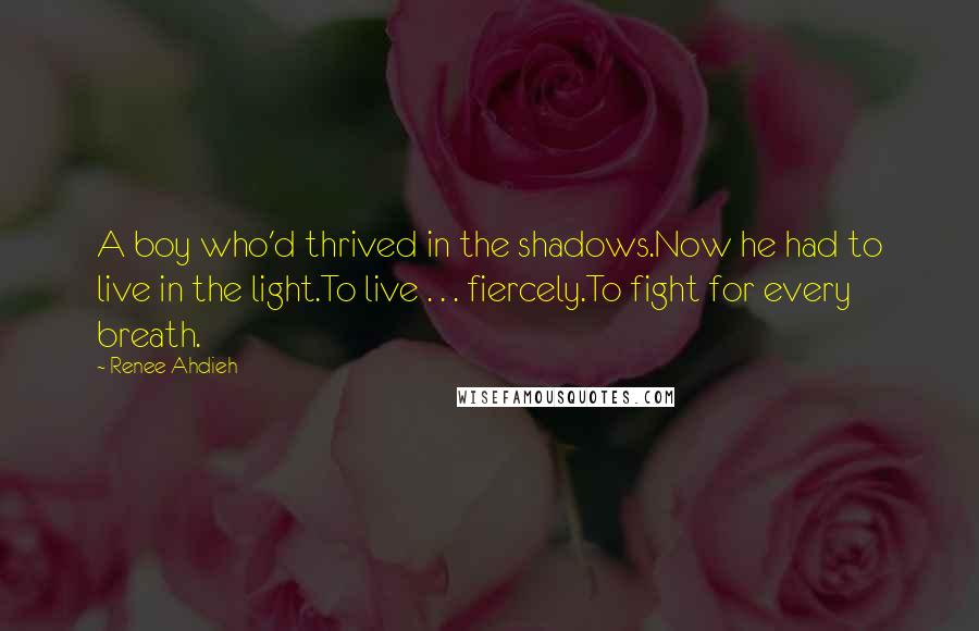 Renee Ahdieh Quotes: A boy who'd thrived in the shadows.Now he had to live in the light.To live . . . fiercely.To fight for every breath.