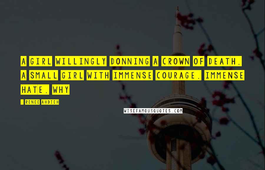 Renee Ahdieh Quotes: A girl willingly donning a crown of death. A small girl with immense courage. Immense hate. Why
