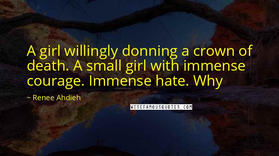 Renee Ahdieh Quotes: A girl willingly donning a crown of death. A small girl with immense courage. Immense hate. Why