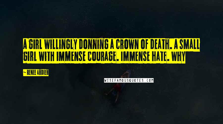 Renee Ahdieh Quotes: A girl willingly donning a crown of death. A small girl with immense courage. Immense hate. Why