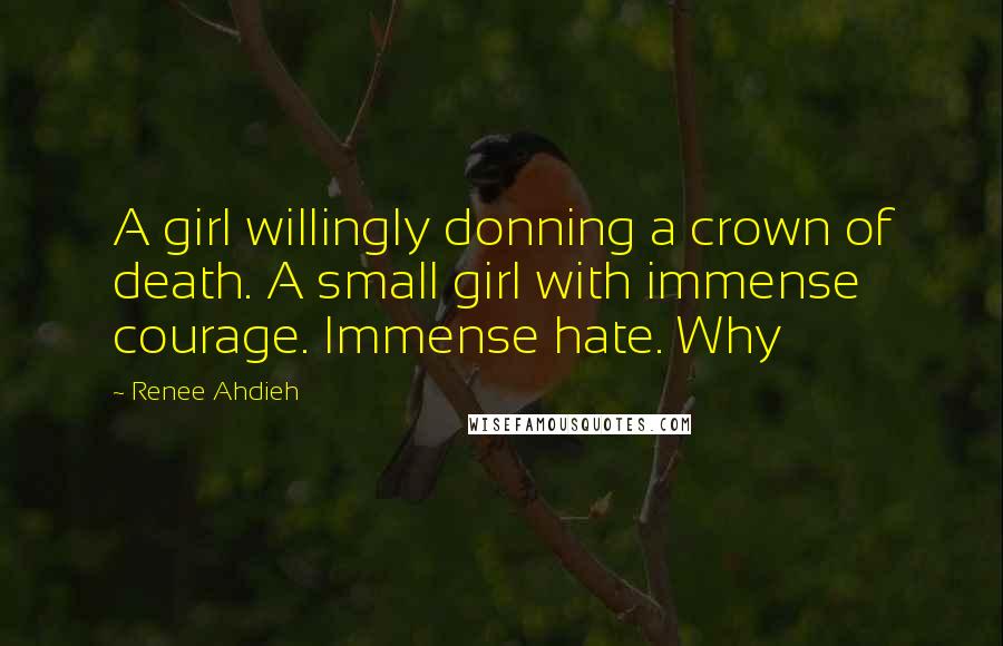 Renee Ahdieh Quotes: A girl willingly donning a crown of death. A small girl with immense courage. Immense hate. Why