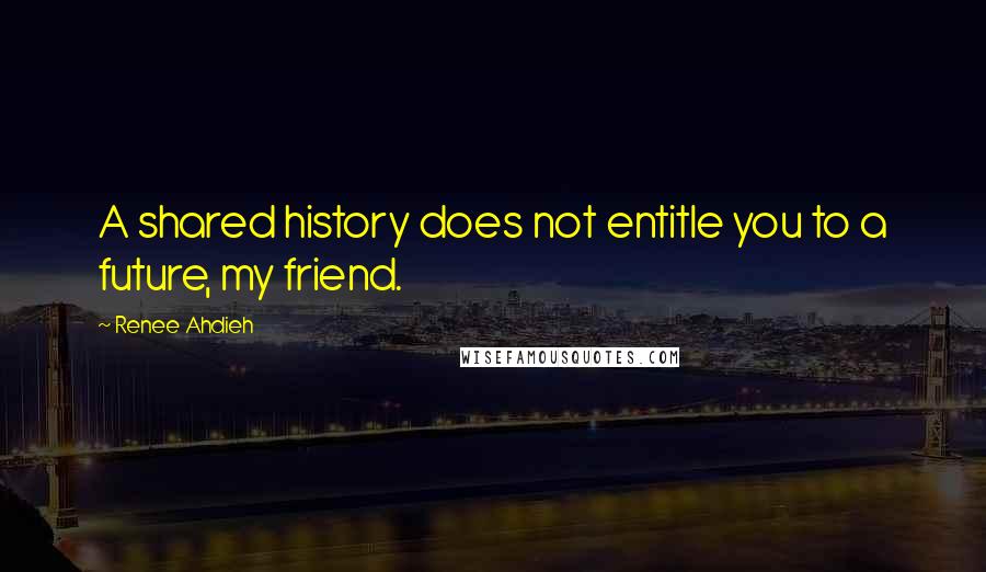 Renee Ahdieh Quotes: A shared history does not entitle you to a future, my friend.