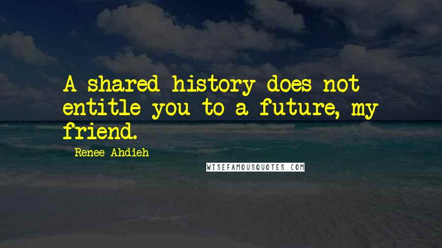 Renee Ahdieh Quotes: A shared history does not entitle you to a future, my friend.