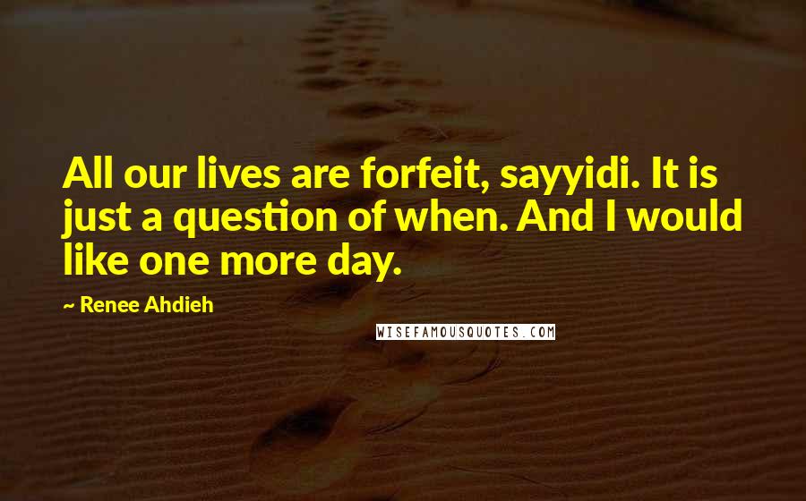 Renee Ahdieh Quotes: All our lives are forfeit, sayyidi. It is just a question of when. And I would like one more day.