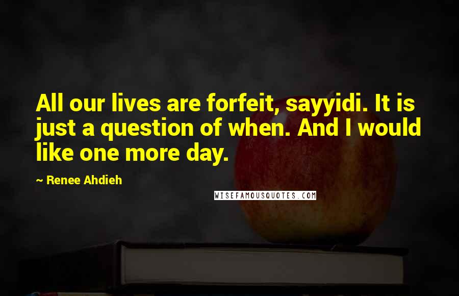 Renee Ahdieh Quotes: All our lives are forfeit, sayyidi. It is just a question of when. And I would like one more day.