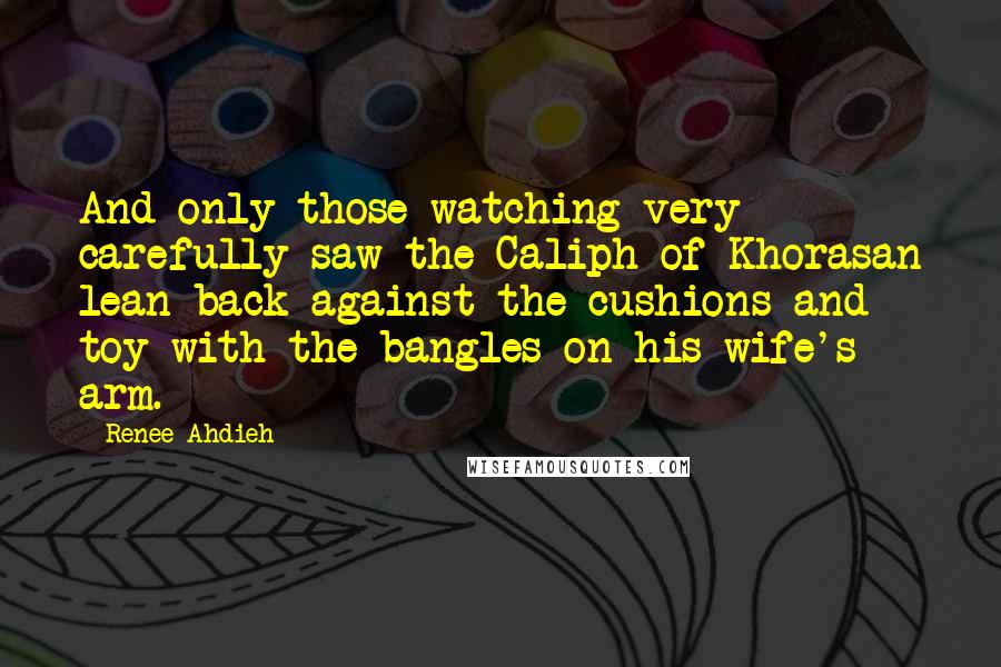 Renee Ahdieh Quotes: And only those watching very carefully saw the Caliph of Khorasan lean back against the cushions and toy with the bangles on his wife's arm.