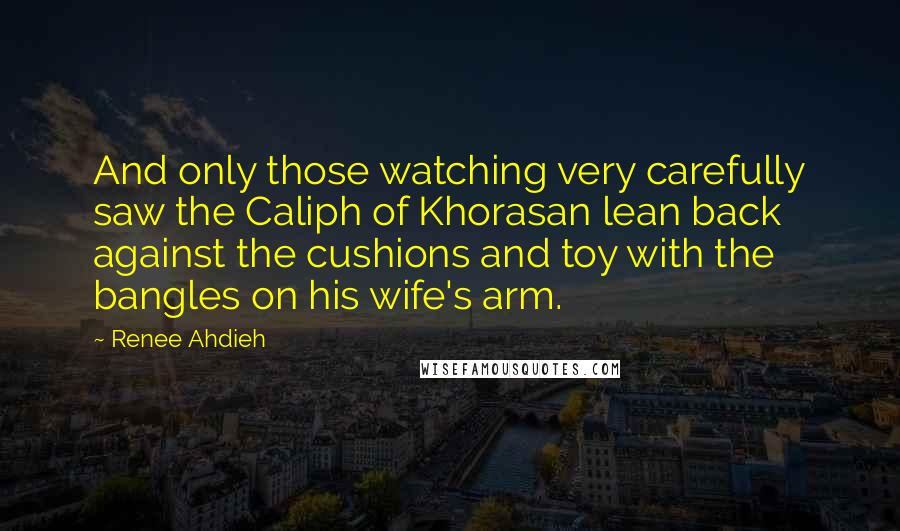 Renee Ahdieh Quotes: And only those watching very carefully saw the Caliph of Khorasan lean back against the cushions and toy with the bangles on his wife's arm.