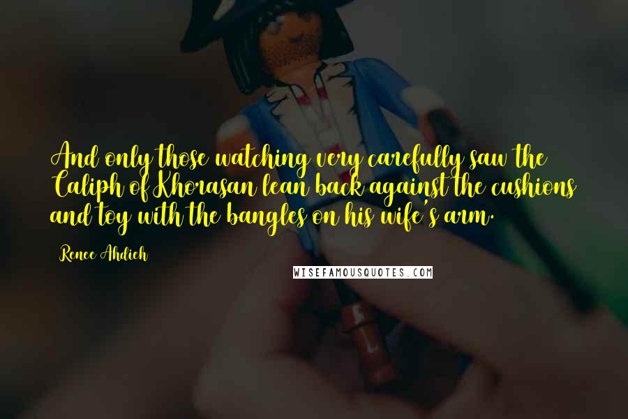 Renee Ahdieh Quotes: And only those watching very carefully saw the Caliph of Khorasan lean back against the cushions and toy with the bangles on his wife's arm.