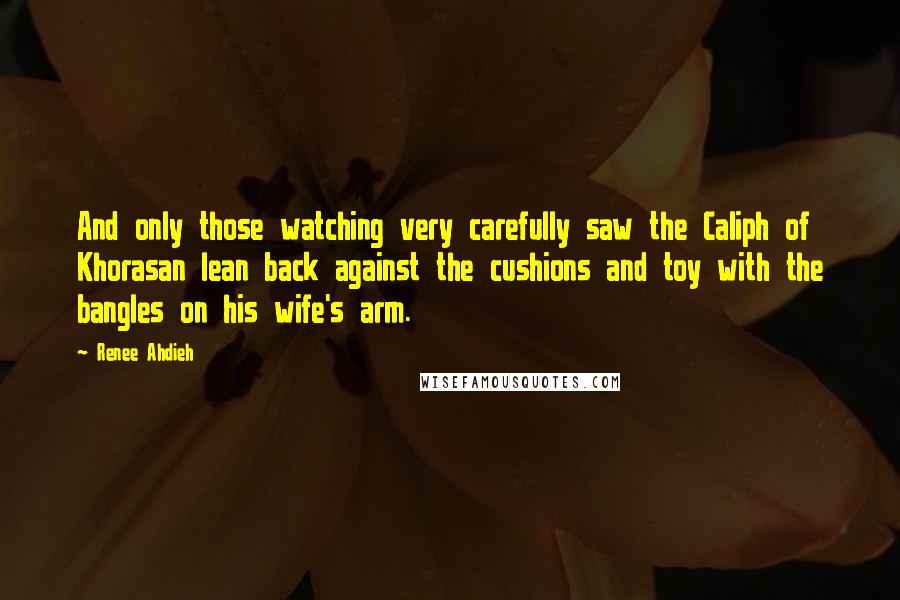 Renee Ahdieh Quotes: And only those watching very carefully saw the Caliph of Khorasan lean back against the cushions and toy with the bangles on his wife's arm.