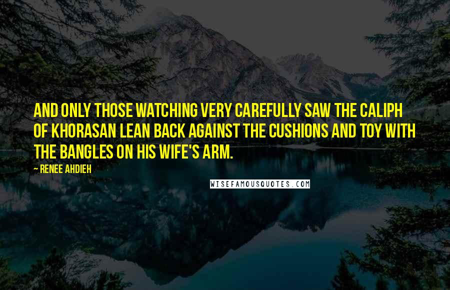 Renee Ahdieh Quotes: And only those watching very carefully saw the Caliph of Khorasan lean back against the cushions and toy with the bangles on his wife's arm.