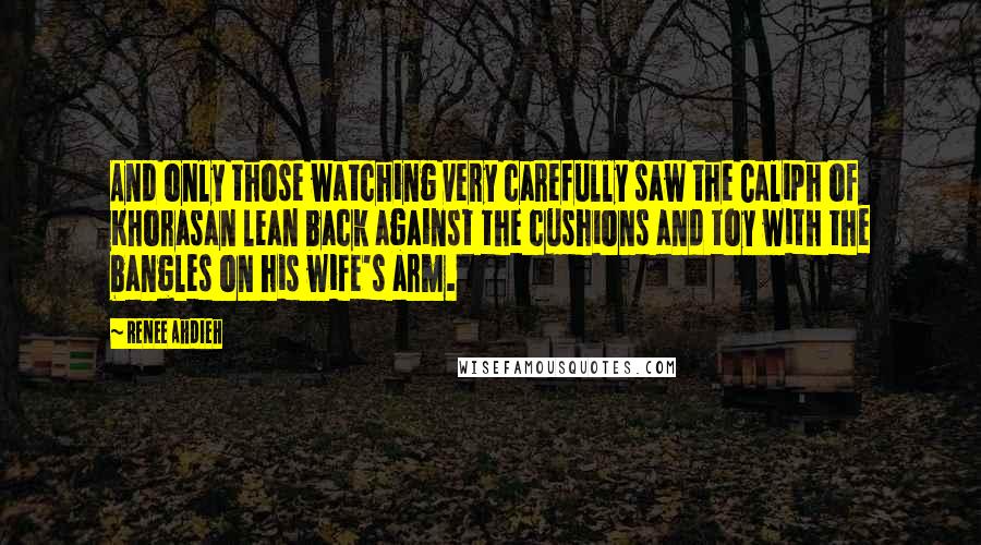 Renee Ahdieh Quotes: And only those watching very carefully saw the Caliph of Khorasan lean back against the cushions and toy with the bangles on his wife's arm.