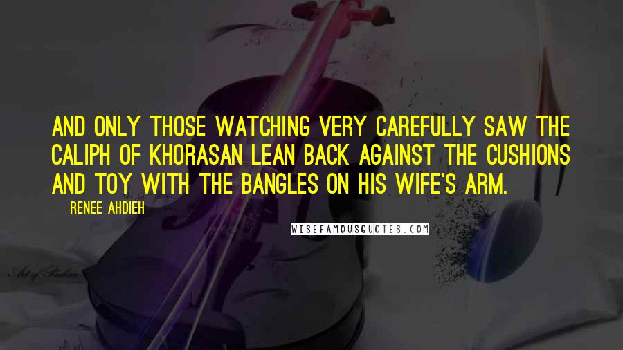 Renee Ahdieh Quotes: And only those watching very carefully saw the Caliph of Khorasan lean back against the cushions and toy with the bangles on his wife's arm.