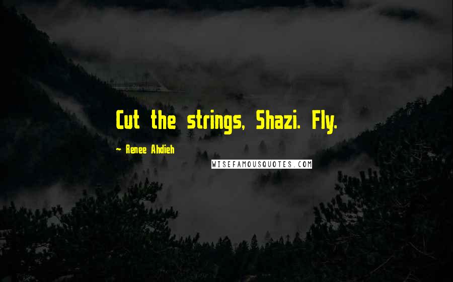 Renee Ahdieh Quotes: Cut the strings, Shazi. Fly.