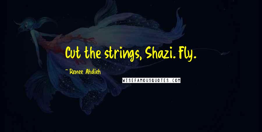 Renee Ahdieh Quotes: Cut the strings, Shazi. Fly.