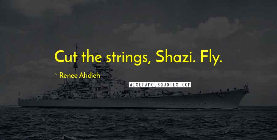 Renee Ahdieh Quotes: Cut the strings, Shazi. Fly.