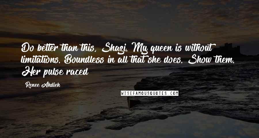 Renee Ahdieh Quotes: Do better than this, Shazi. My queen is without limitations. Boundless in all that she does. Show them." Her pulse raced