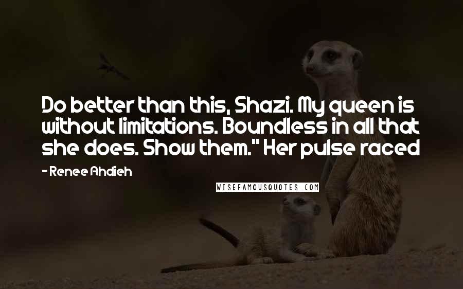 Renee Ahdieh Quotes: Do better than this, Shazi. My queen is without limitations. Boundless in all that she does. Show them." Her pulse raced