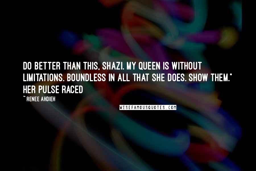 Renee Ahdieh Quotes: Do better than this, Shazi. My queen is without limitations. Boundless in all that she does. Show them." Her pulse raced