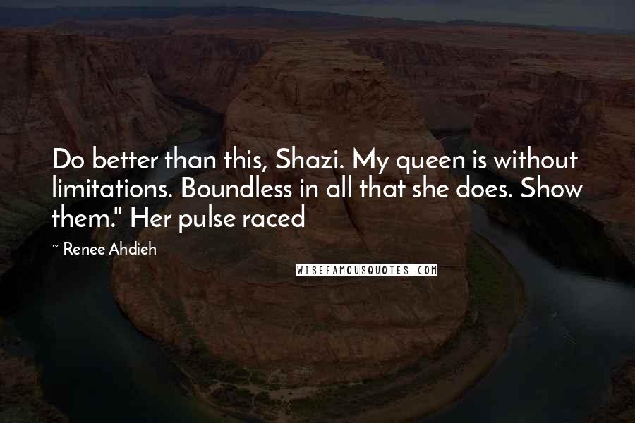Renee Ahdieh Quotes: Do better than this, Shazi. My queen is without limitations. Boundless in all that she does. Show them." Her pulse raced