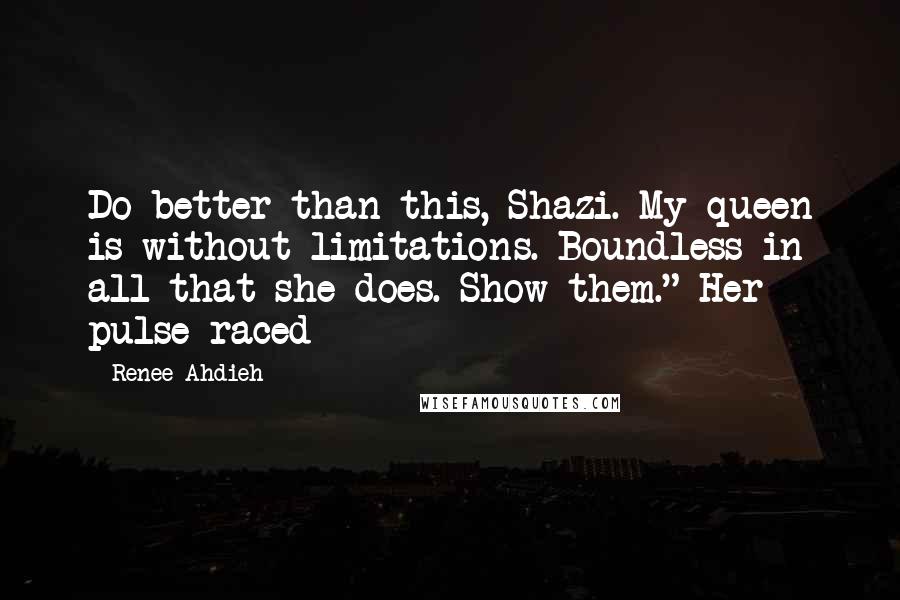 Renee Ahdieh Quotes: Do better than this, Shazi. My queen is without limitations. Boundless in all that she does. Show them." Her pulse raced