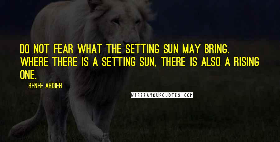 Renee Ahdieh Quotes: Do not fear what the setting sun may bring. Where there is a setting sun, there is also a rising one.