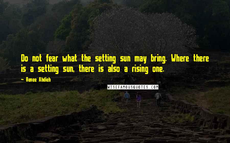 Renee Ahdieh Quotes: Do not fear what the setting sun may bring. Where there is a setting sun, there is also a rising one.