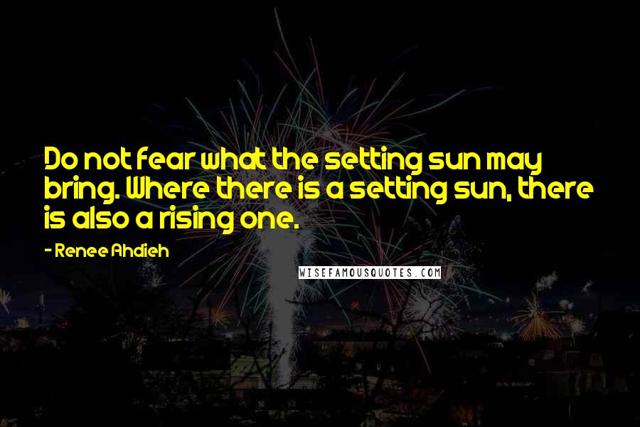 Renee Ahdieh Quotes: Do not fear what the setting sun may bring. Where there is a setting sun, there is also a rising one.