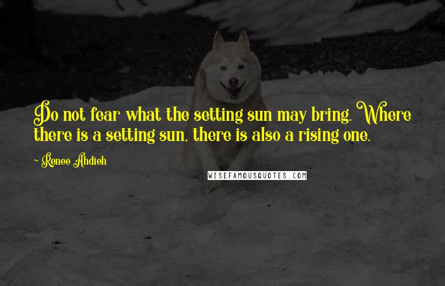 Renee Ahdieh Quotes: Do not fear what the setting sun may bring. Where there is a setting sun, there is also a rising one.