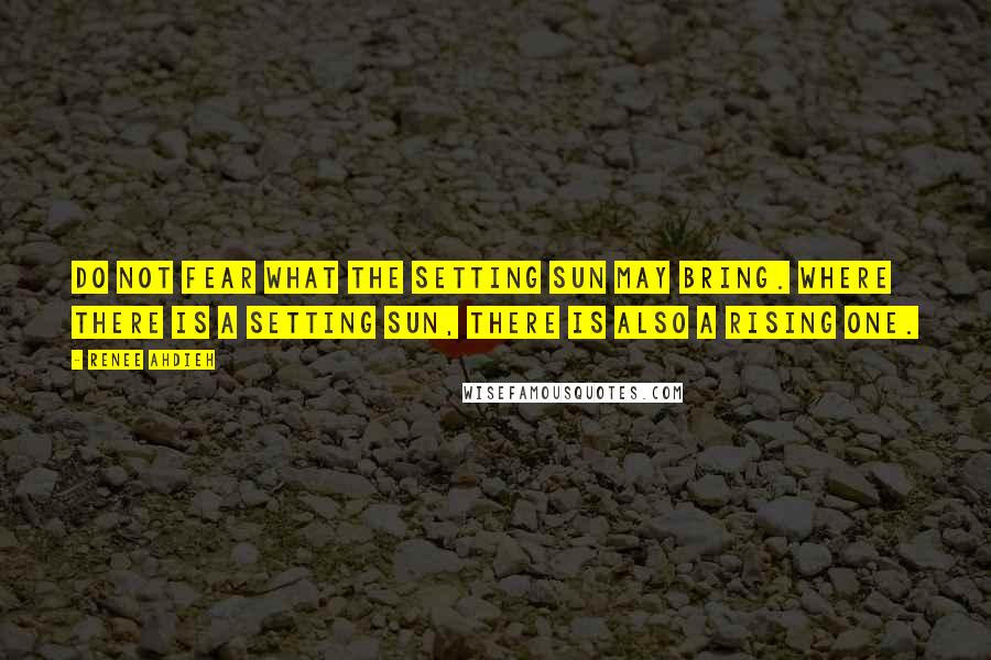 Renee Ahdieh Quotes: Do not fear what the setting sun may bring. Where there is a setting sun, there is also a rising one.