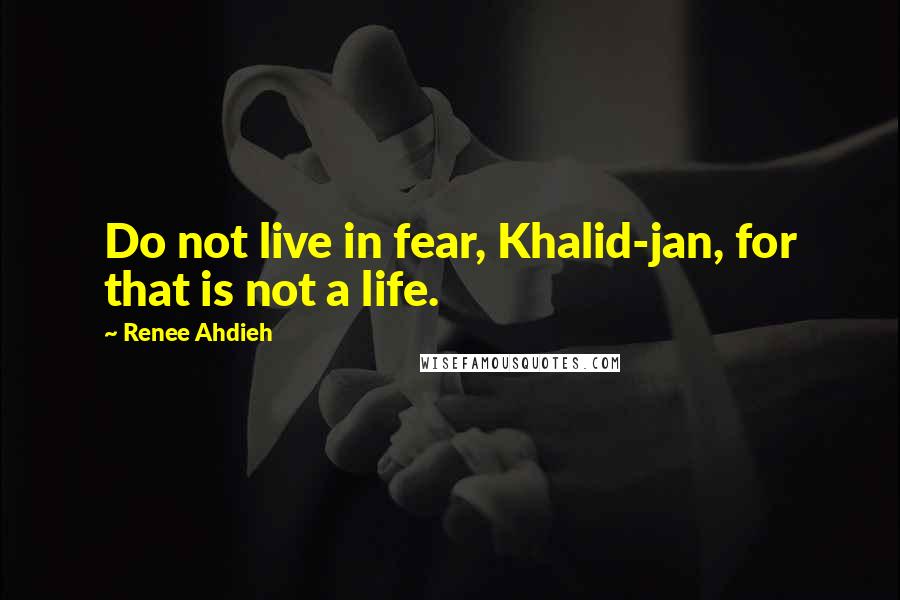 Renee Ahdieh Quotes: Do not live in fear, Khalid-jan, for that is not a life.