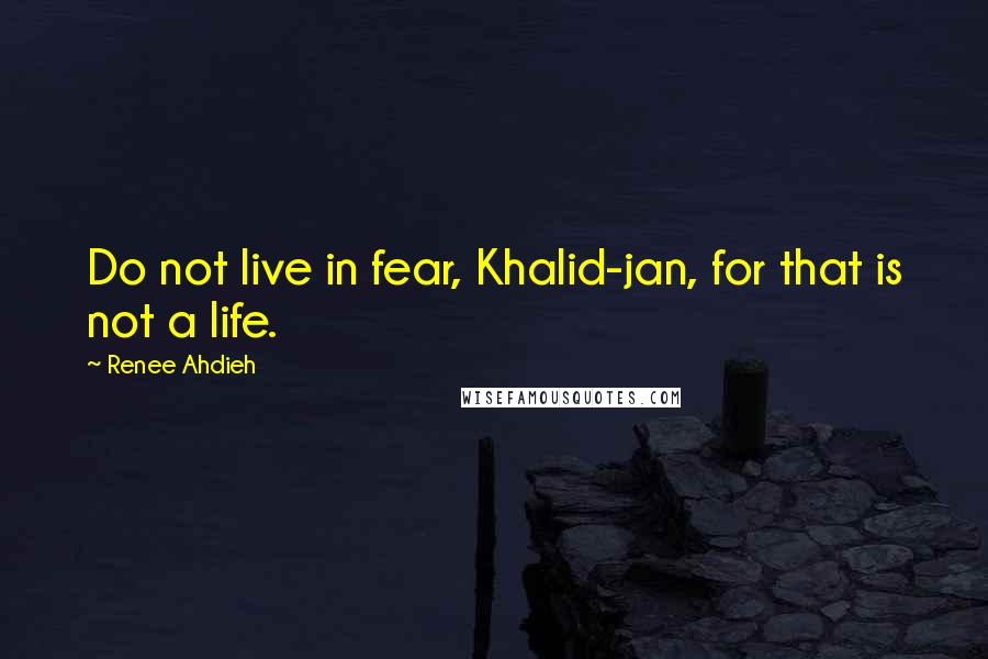 Renee Ahdieh Quotes: Do not live in fear, Khalid-jan, for that is not a life.