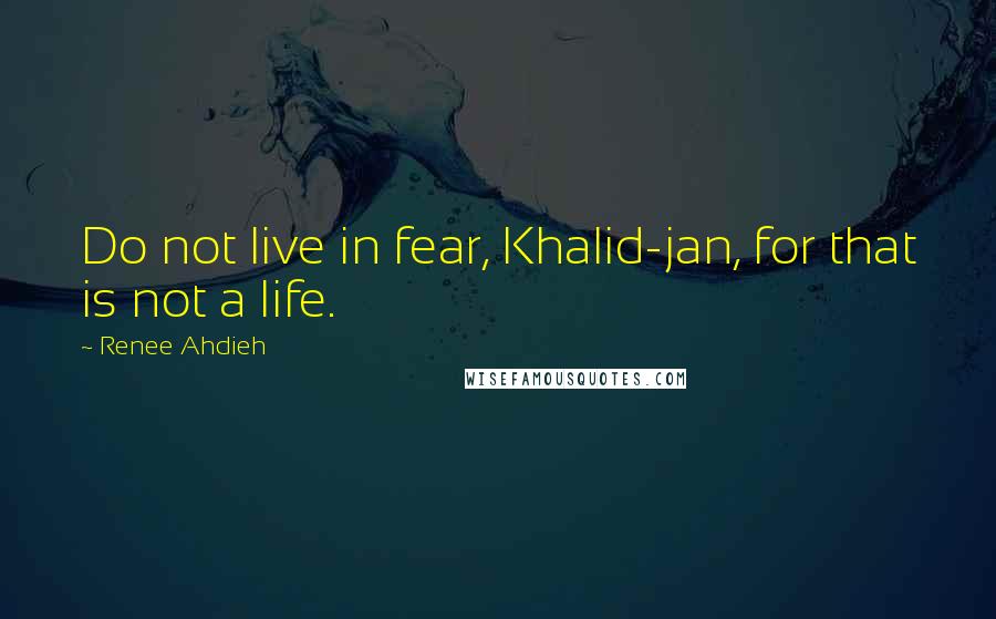 Renee Ahdieh Quotes: Do not live in fear, Khalid-jan, for that is not a life.