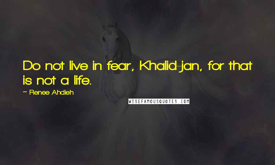 Renee Ahdieh Quotes: Do not live in fear, Khalid-jan, for that is not a life.