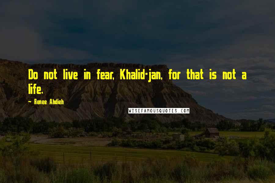 Renee Ahdieh Quotes: Do not live in fear, Khalid-jan, for that is not a life.