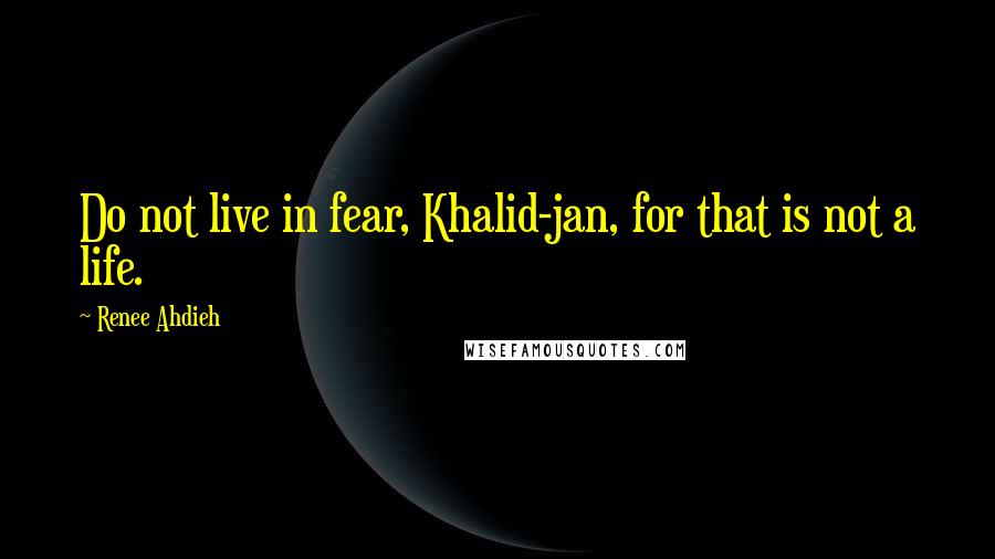 Renee Ahdieh Quotes: Do not live in fear, Khalid-jan, for that is not a life.