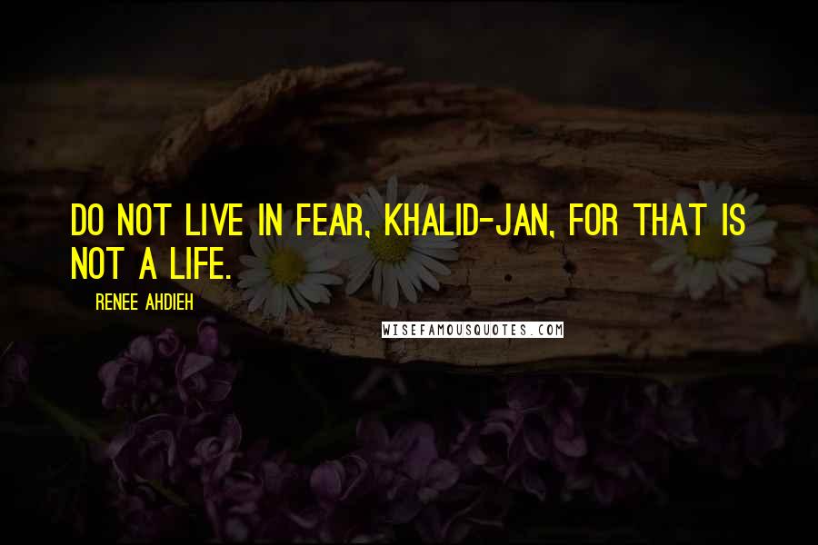 Renee Ahdieh Quotes: Do not live in fear, Khalid-jan, for that is not a life.