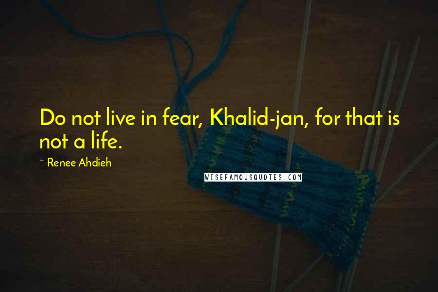 Renee Ahdieh Quotes: Do not live in fear, Khalid-jan, for that is not a life.