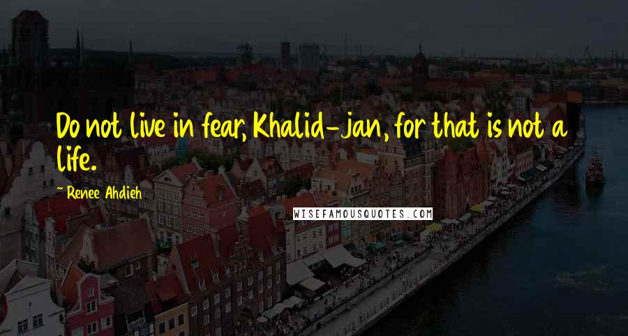 Renee Ahdieh Quotes: Do not live in fear, Khalid-jan, for that is not a life.