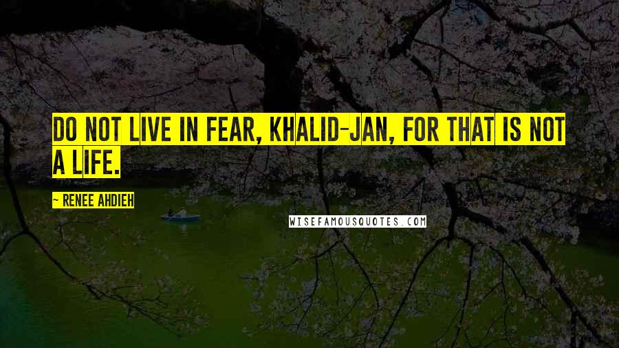 Renee Ahdieh Quotes: Do not live in fear, Khalid-jan, for that is not a life.